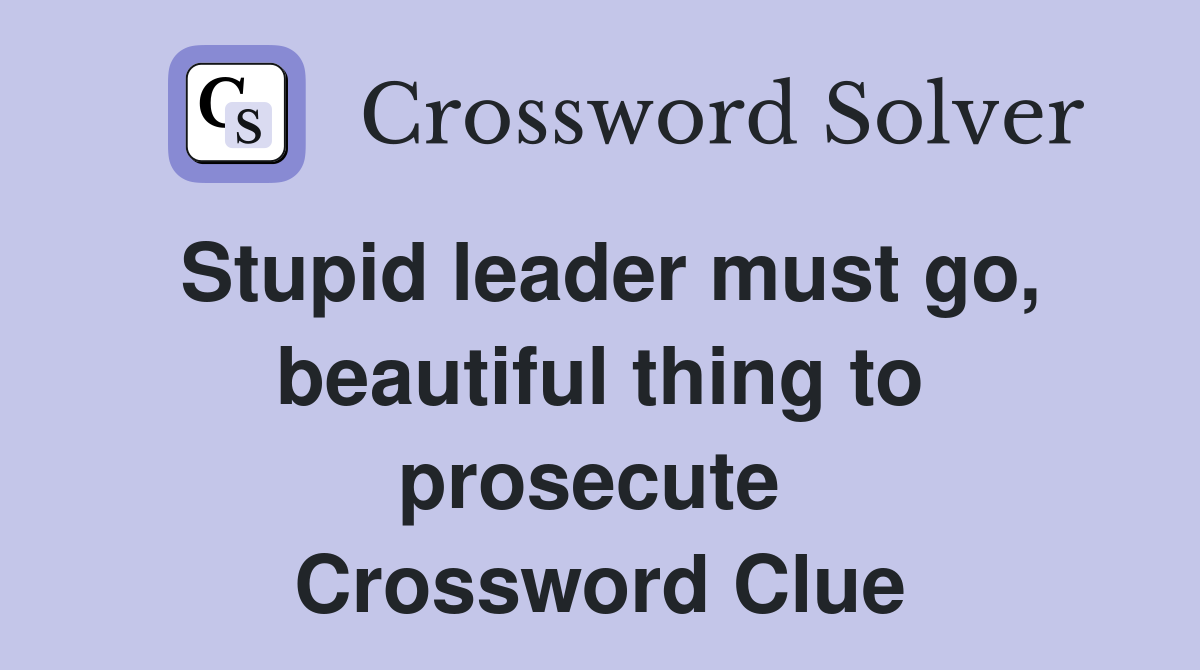 Stupid leader must go, beautiful thing to prosecute  Crossword Clue