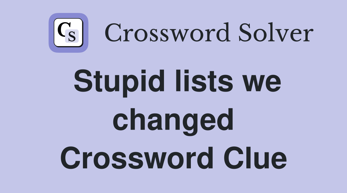 Stupid lists we changed Crossword Clue