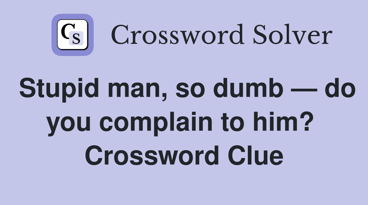 Stupid man, so dumb — do you complain to him?  Crossword Clue