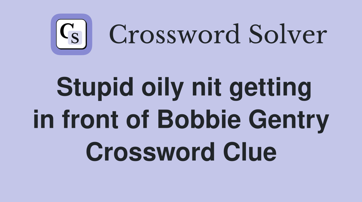 Stupid oily nit getting in front of Bobbie Gentry Crossword Clue