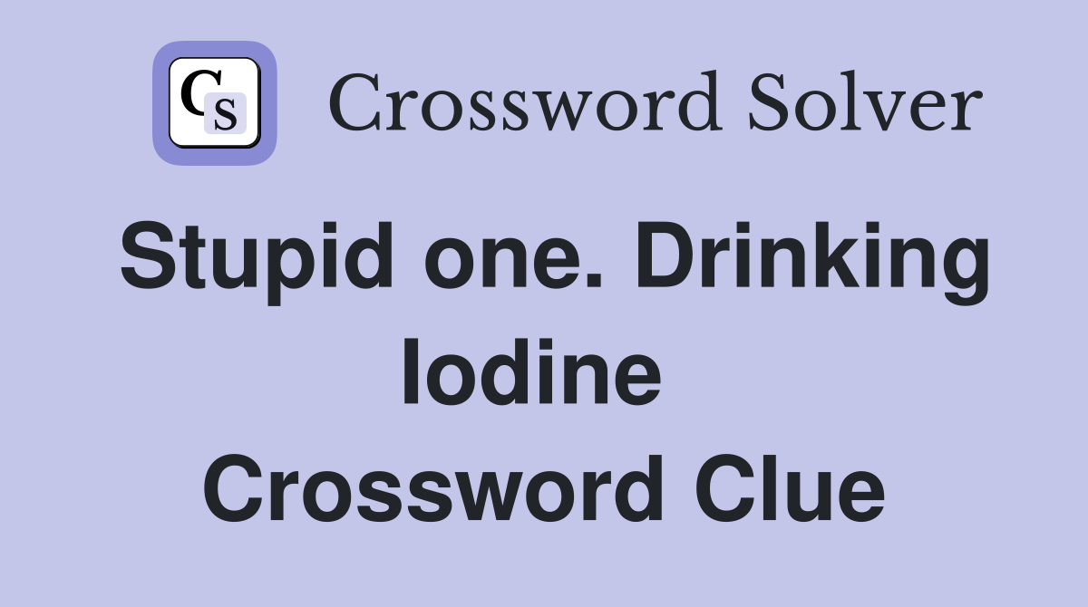 Stupid one. Drinking Iodine  Crossword Clue