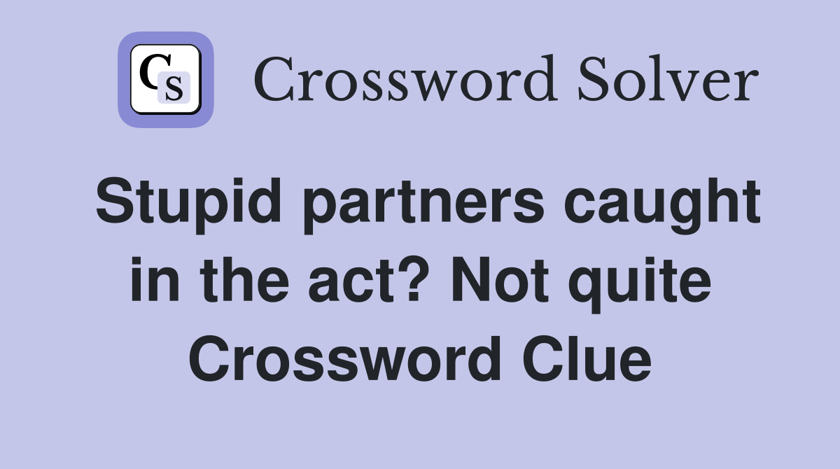 Stupid partners caught in the act? Not quite Crossword Clue
