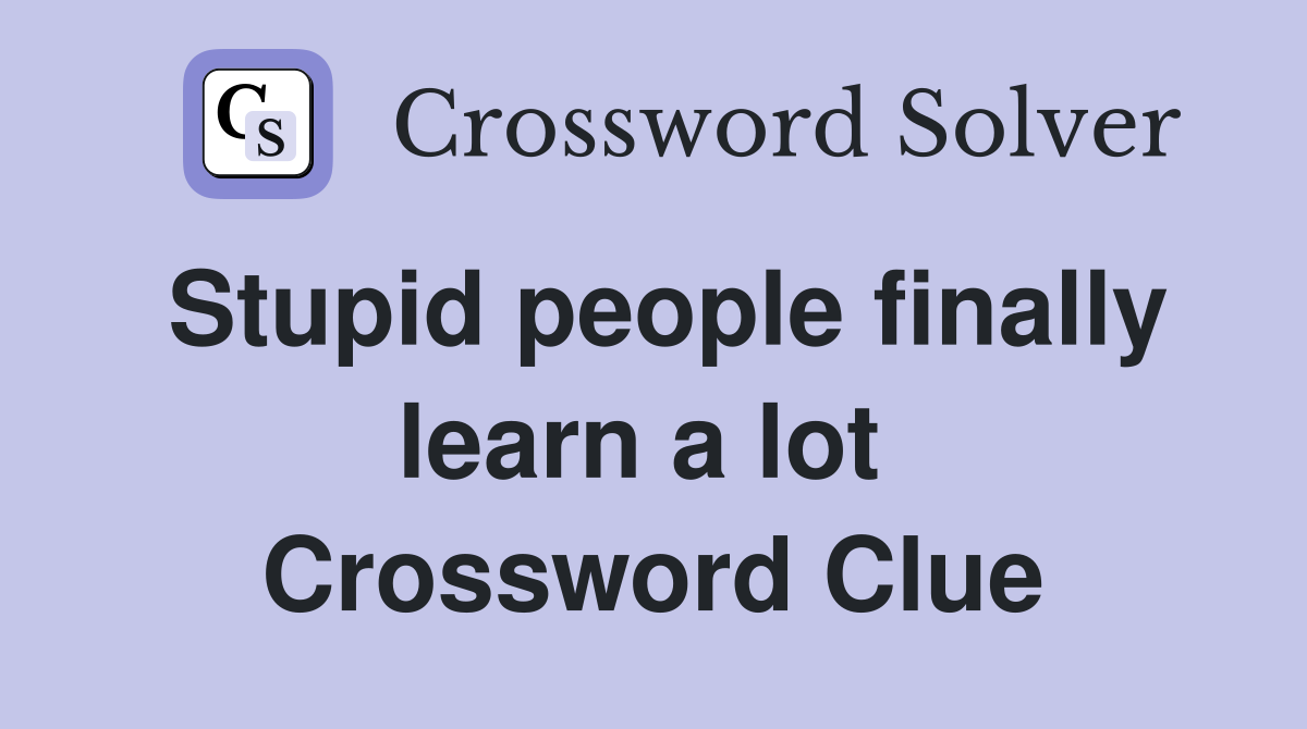 Stupid people finally learn a lot  Crossword Clue