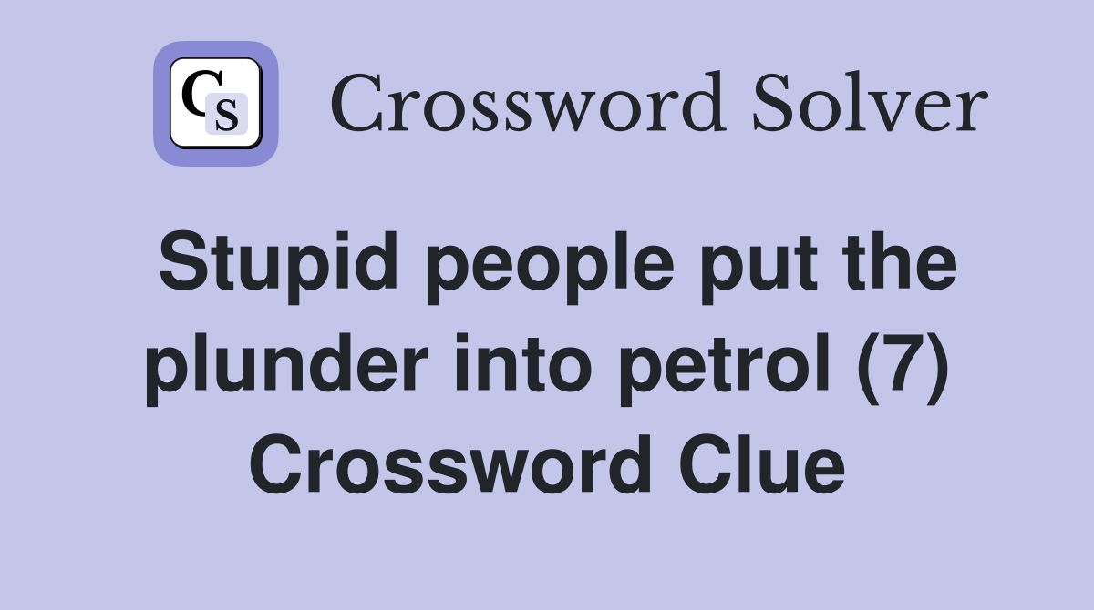 Stupid people put the plunder into petrol (7) Crossword Clue