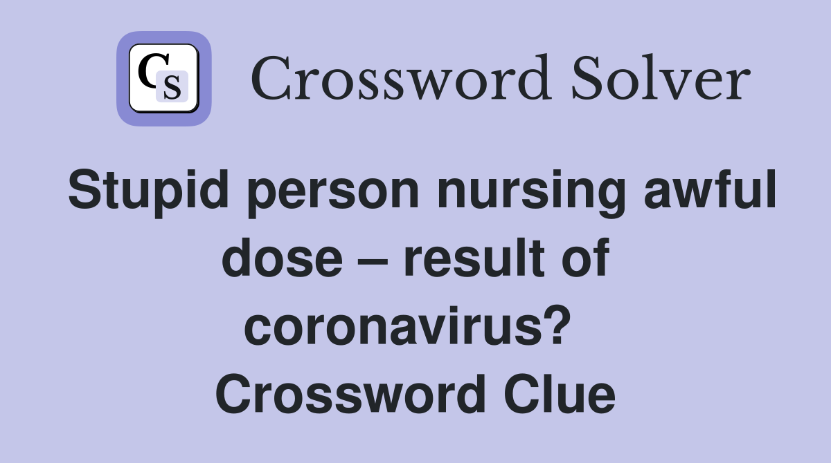Stupid person nursing awful dose – result of coronavirus?  Crossword Clue