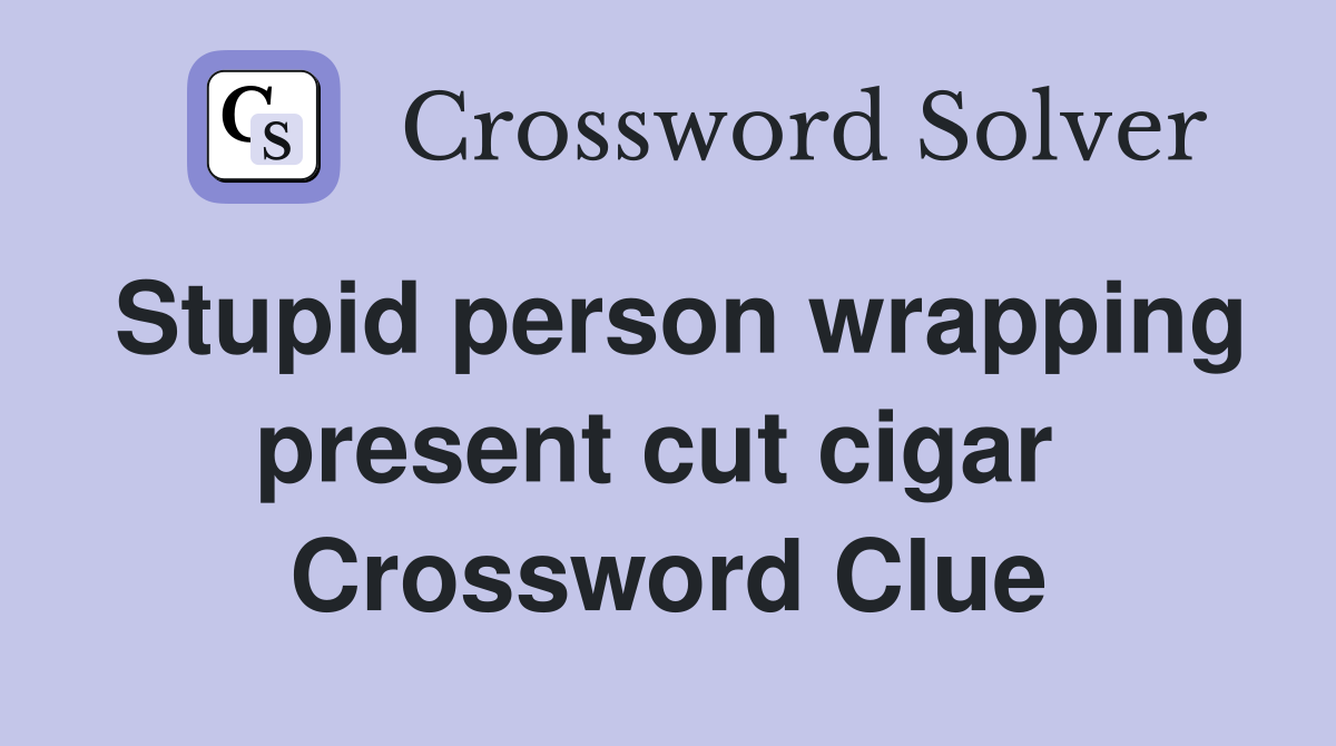Stupid person wrapping present cut cigar  Crossword Clue