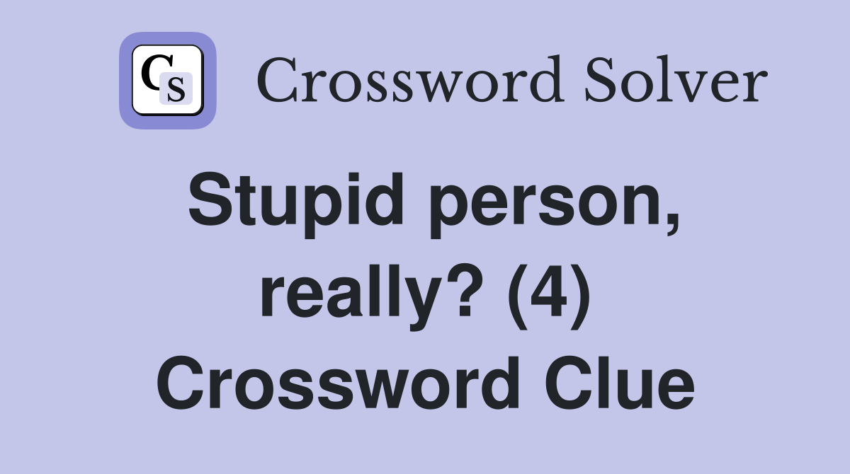 Stupid person, really? (4) Crossword Clue