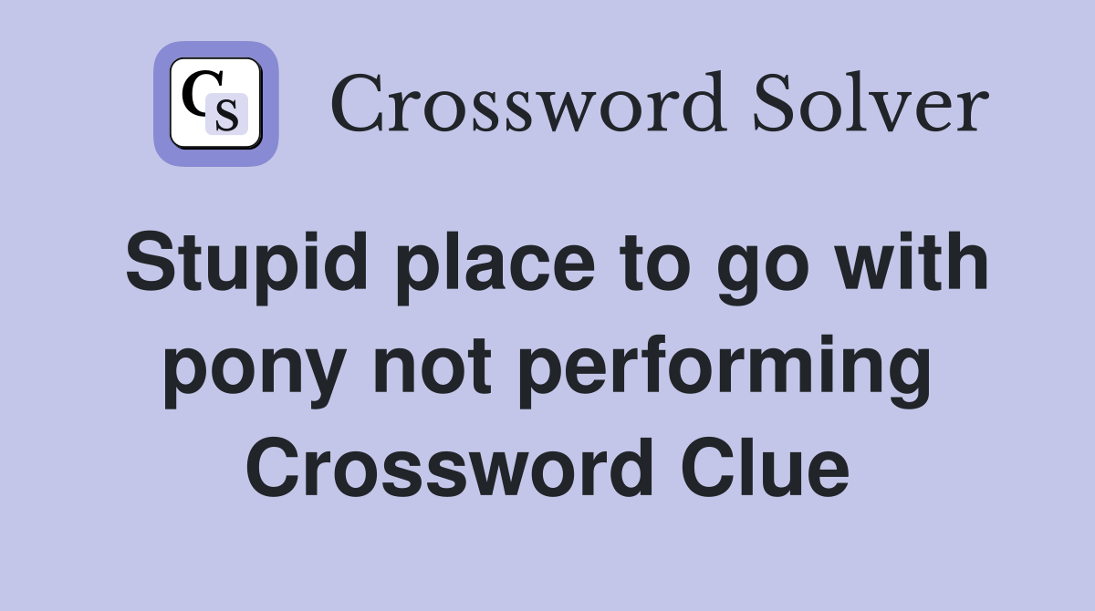 Stupid place to go with pony not performing Crossword Clue
