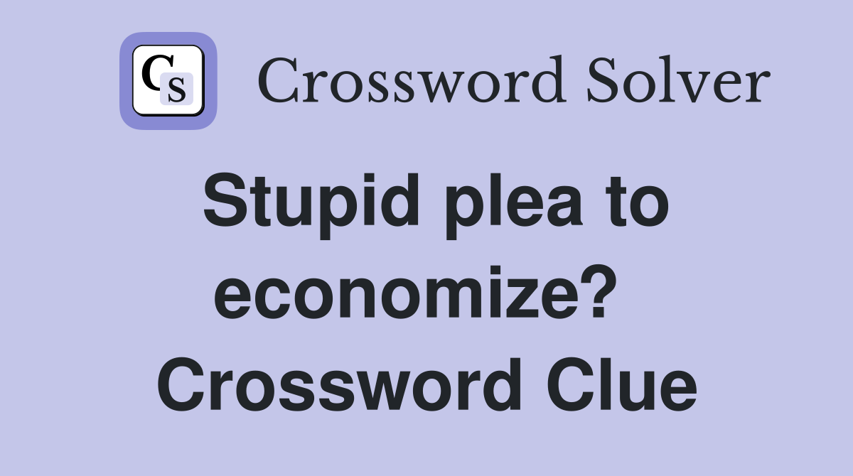 Stupid plea to economize?  Crossword Clue