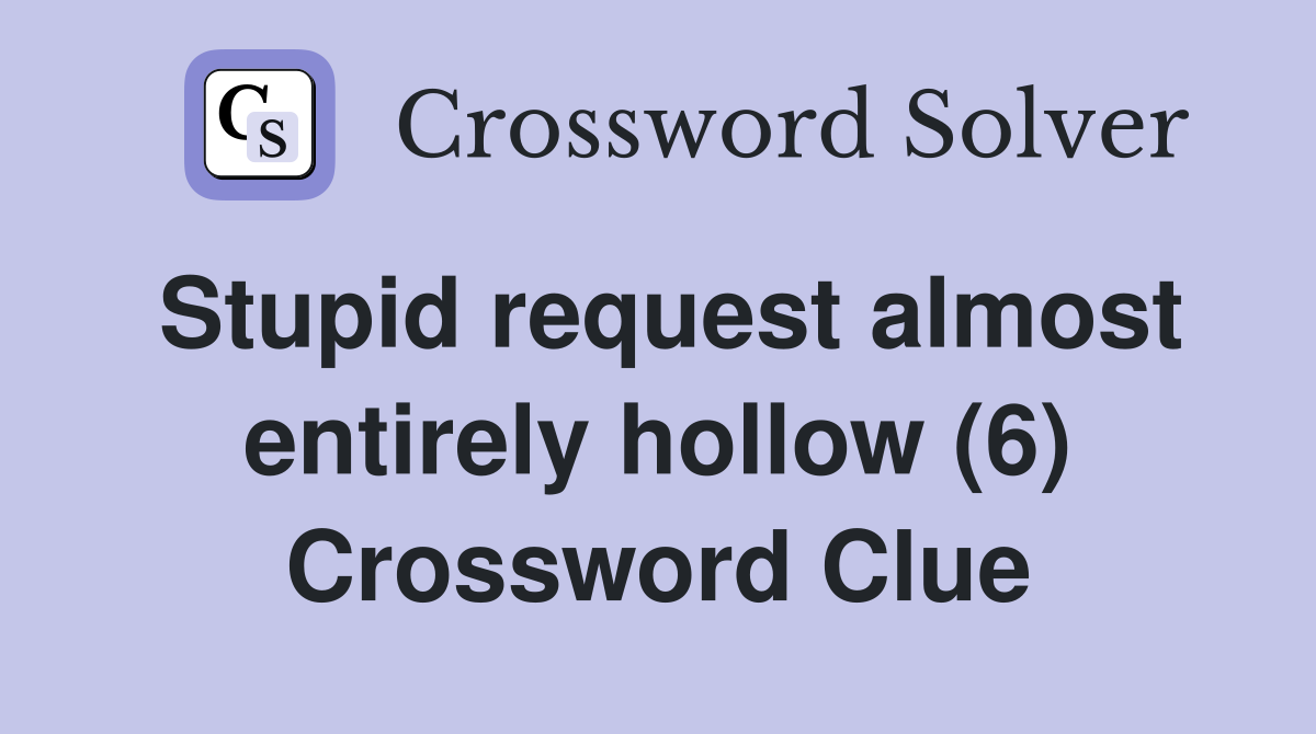 Stupid request almost entirely hollow (6) Crossword Clue