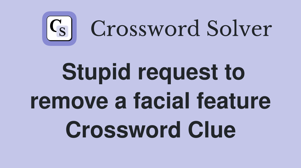 Stupid request to remove a facial feature Crossword Clue