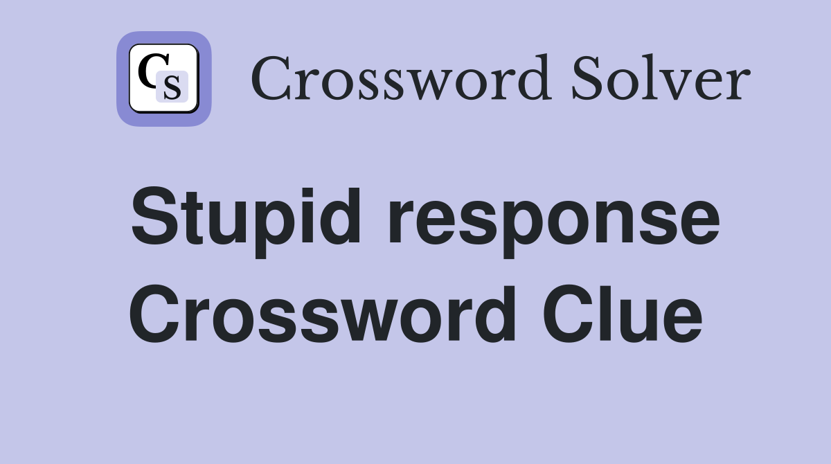 Stupid response Crossword Clue