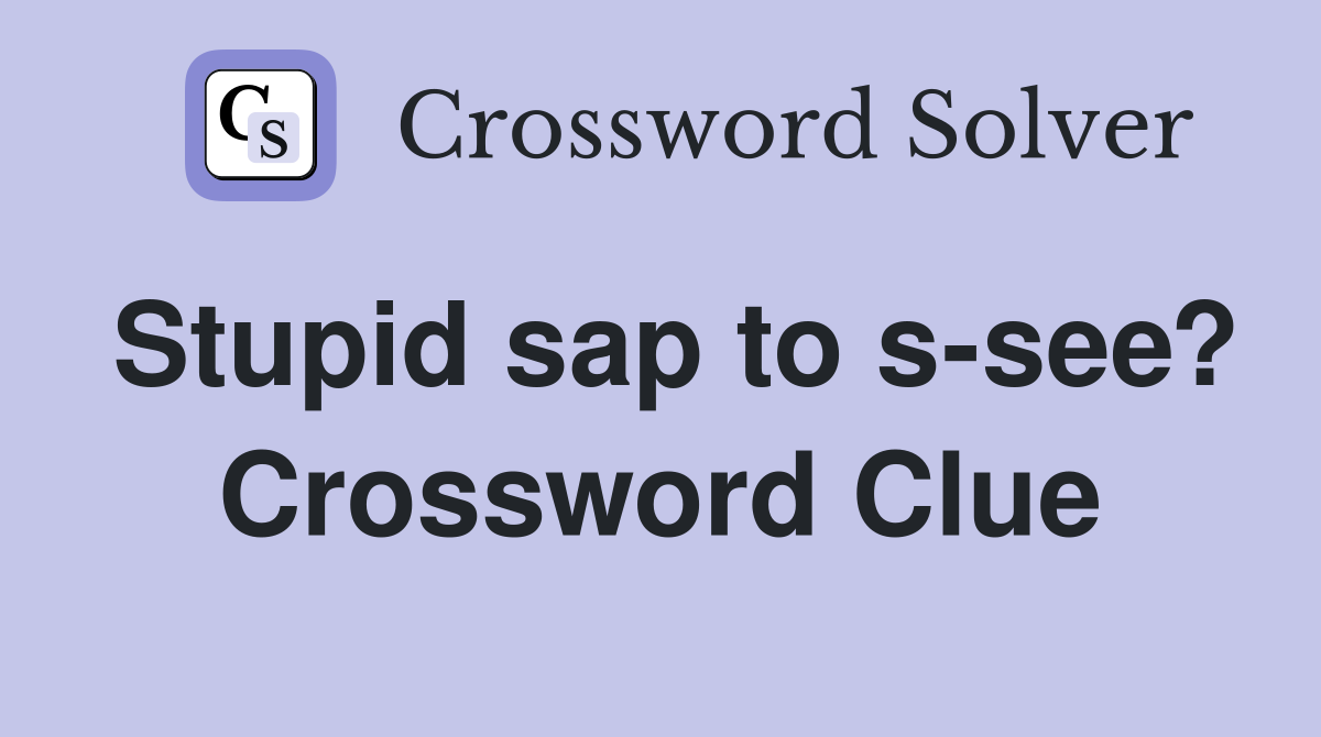 Stupid sap to s-see? Crossword Clue