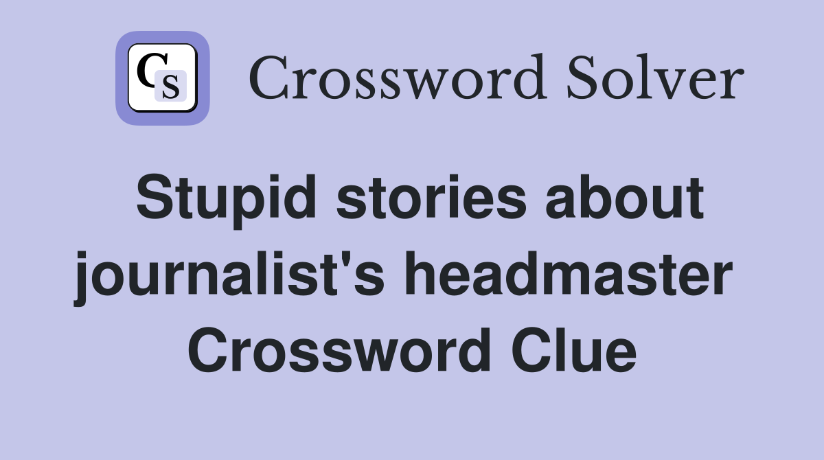 Stupid stories about journalist's headmaster  Crossword Clue