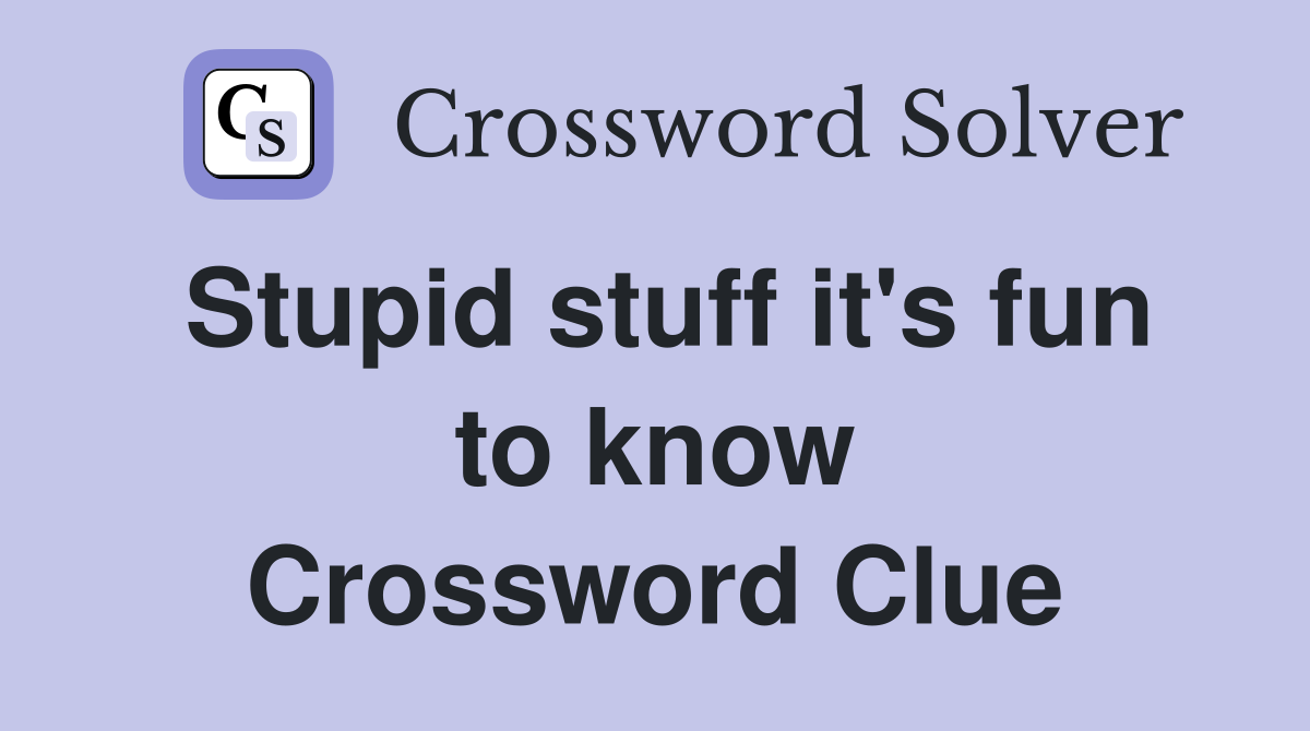 Stupid stuff it's fun to know Crossword Clue