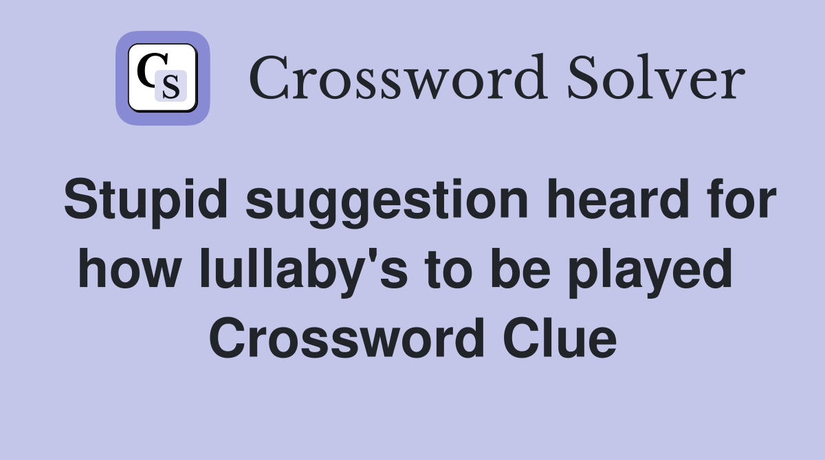 Stupid suggestion heard for how lullaby's to be played  Crossword Clue