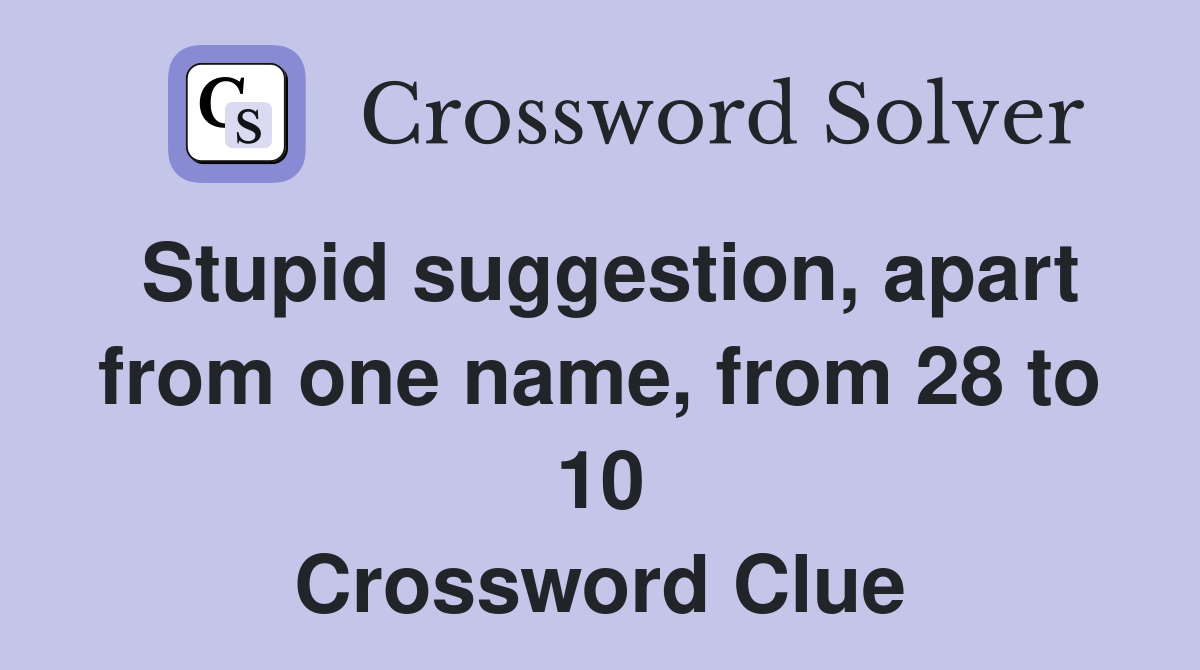 Stupid suggestion, apart from one name, from 28 to 10 Crossword Clue
