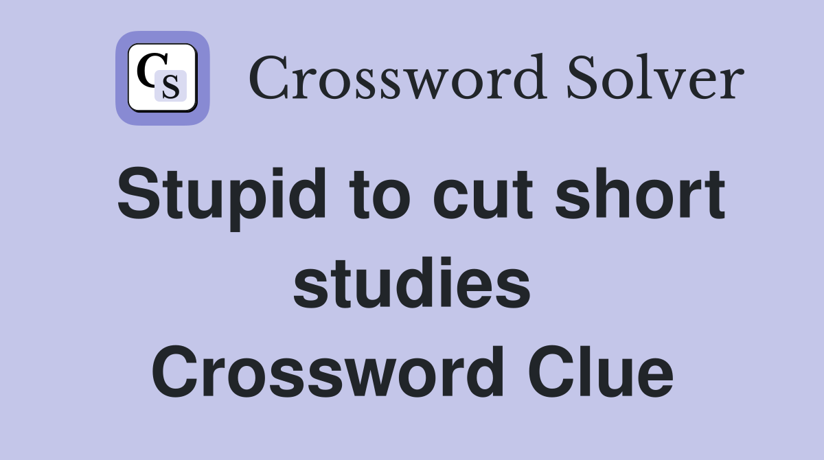 Stupid to cut short studies Crossword Clue