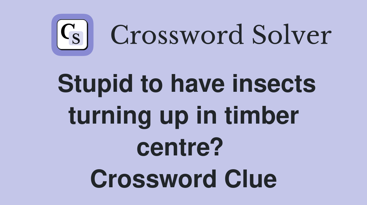 Stupid to have insects turning up in timber centre?  Crossword Clue