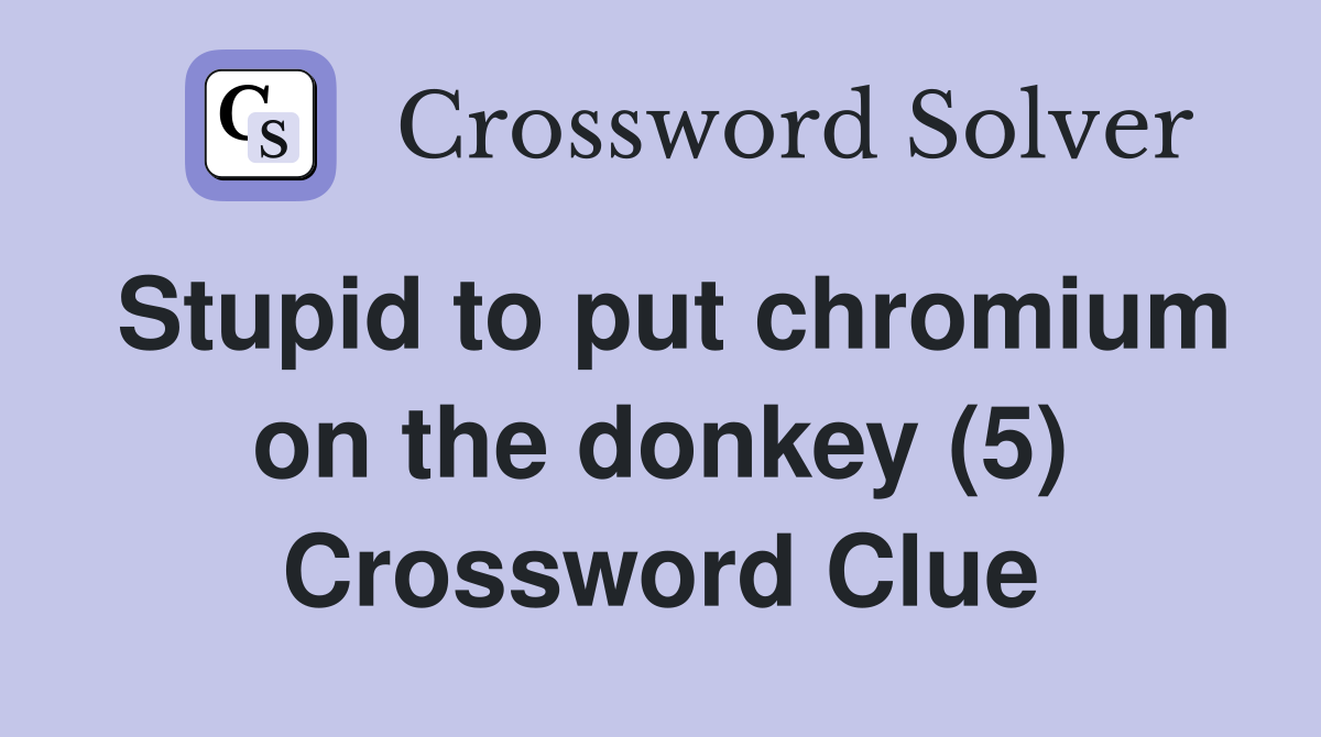 Stupid to put chromium on the donkey (5) Crossword Clue