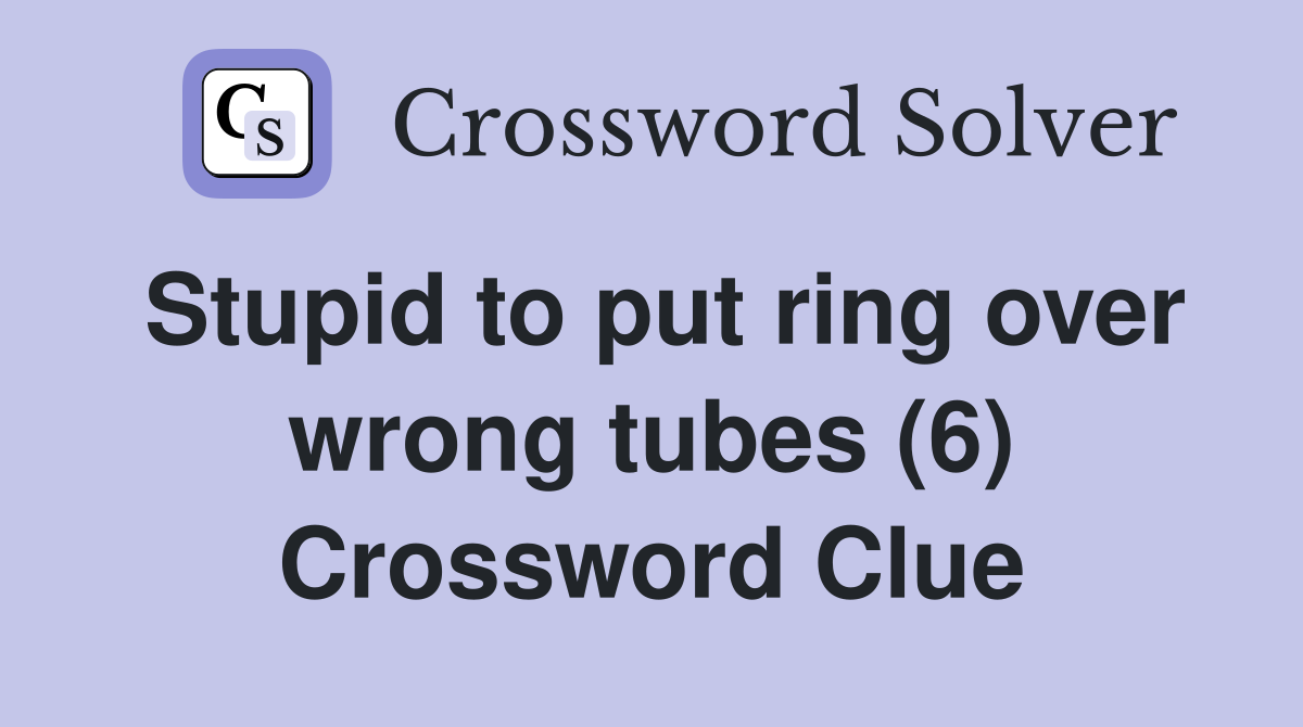 Stupid to put ring over wrong tubes (6) Crossword Clue