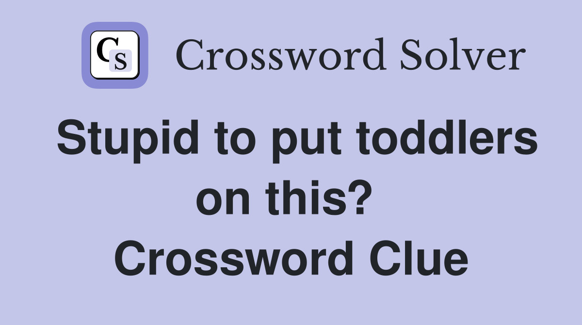 Stupid to put toddlers on this?  Crossword Clue