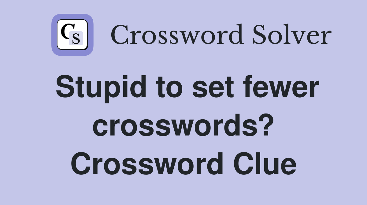 Stupid to set fewer crosswords? Crossword Clue
