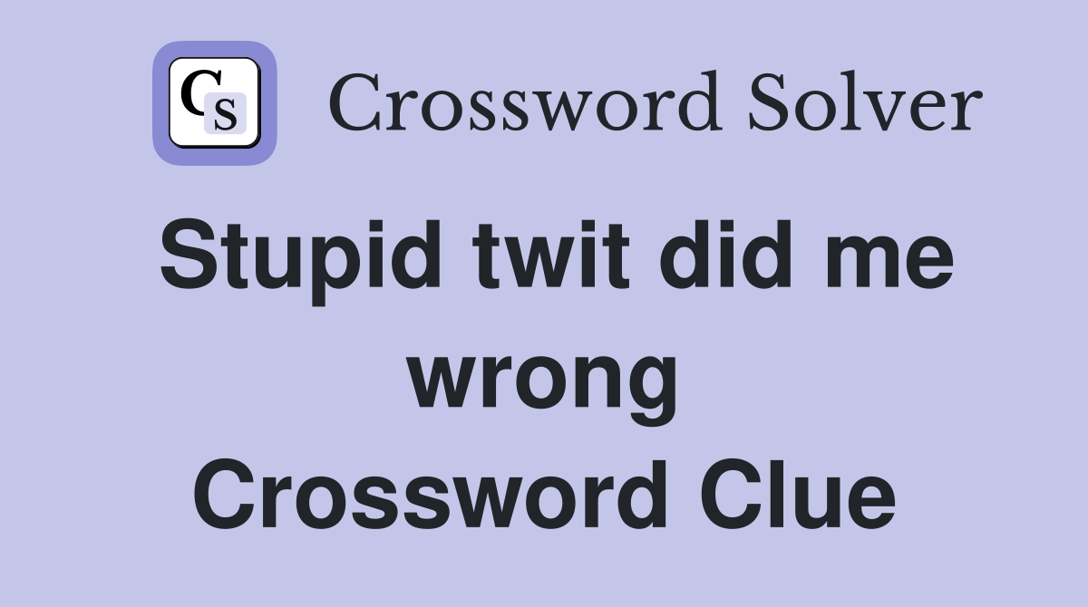 Stupid twit did me wrong Crossword Clue