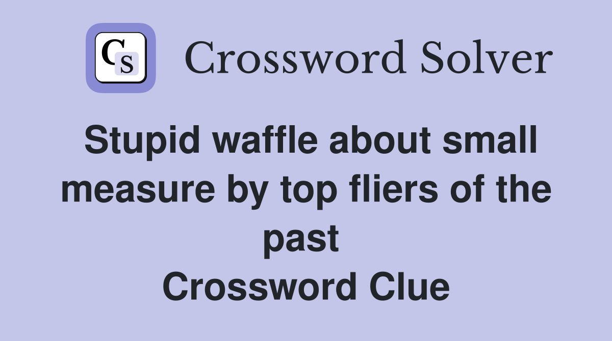 Stupid waffle about small measure by top fliers of the past  Crossword Clue