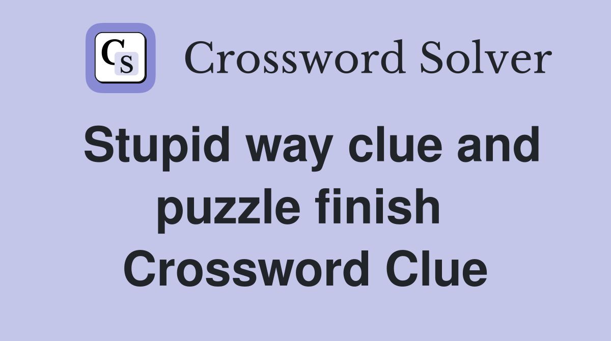 Stupid way clue and puzzle finish  Crossword Clue