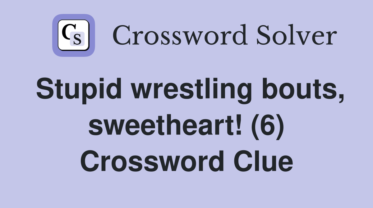 Stupid wrestling bouts, sweetheart! (6) Crossword Clue