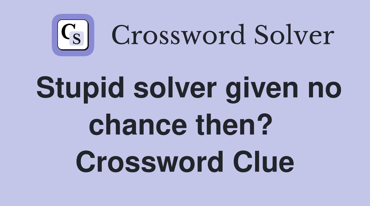 Stupid solver given no chance then?  Crossword Clue