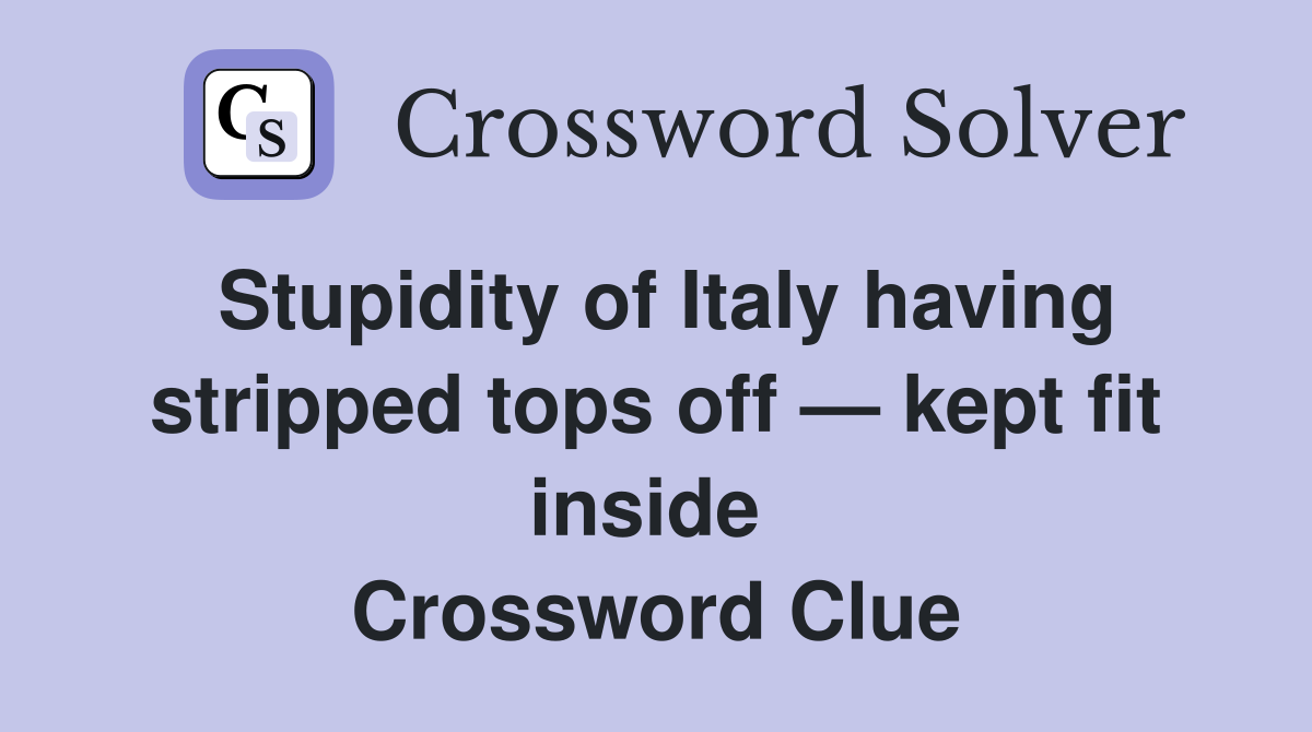 Stupidity of Italy having stripped tops off — kept fit inside  Crossword Clue