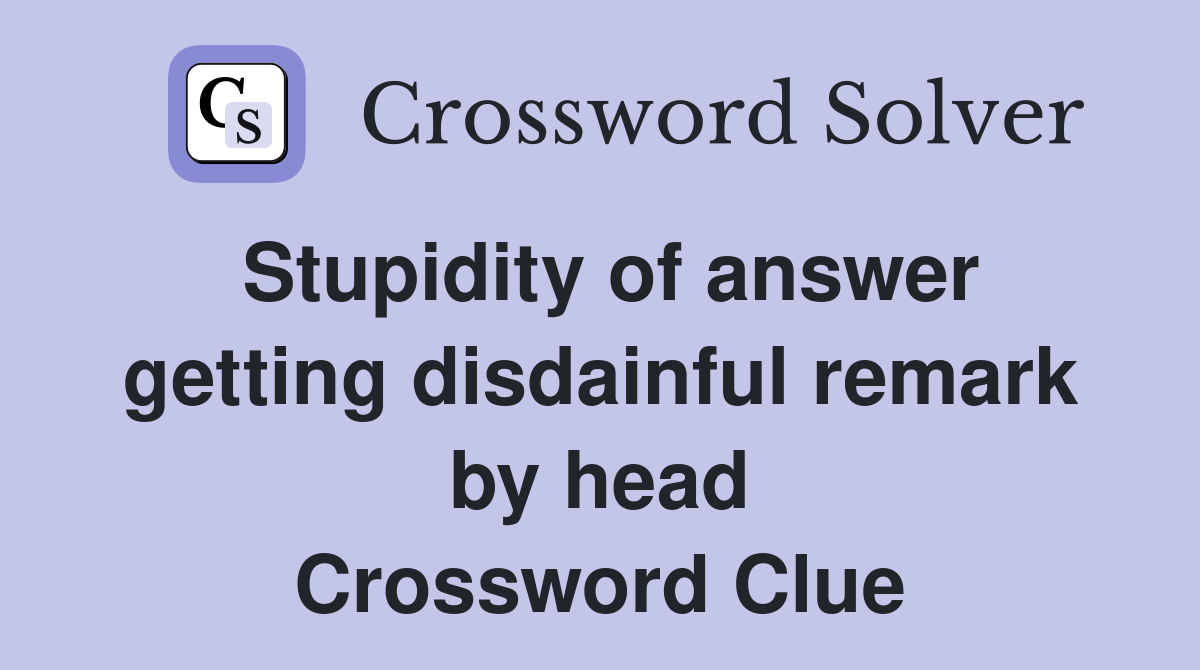 Stupidity of answer getting disdainful remark by head Crossword Clue