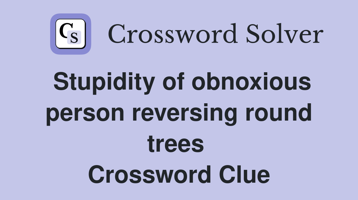Stupidity of obnoxious person reversing round trees  Crossword Clue