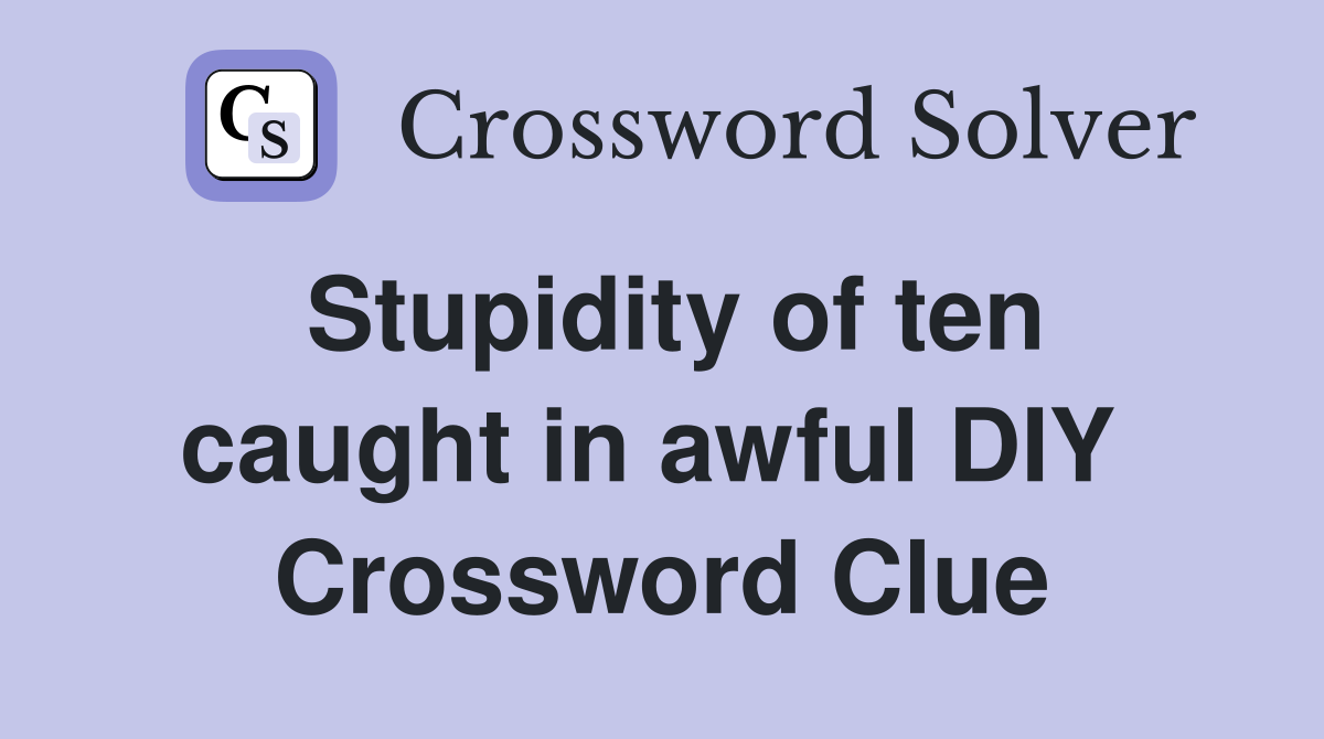 Stupidity of ten caught in awful DIY  Crossword Clue