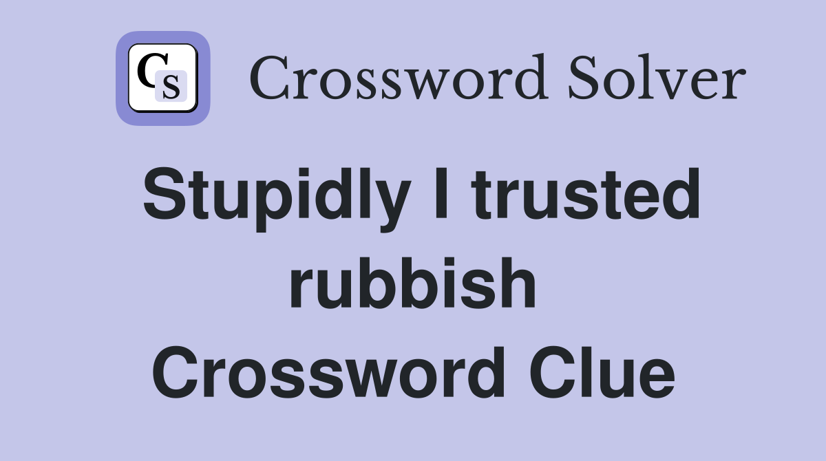 Stupidly I trusted rubbish Crossword Clue