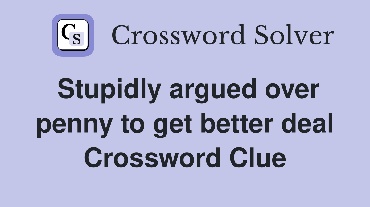 Stupidly argued over penny to get better deal Crossword Clue