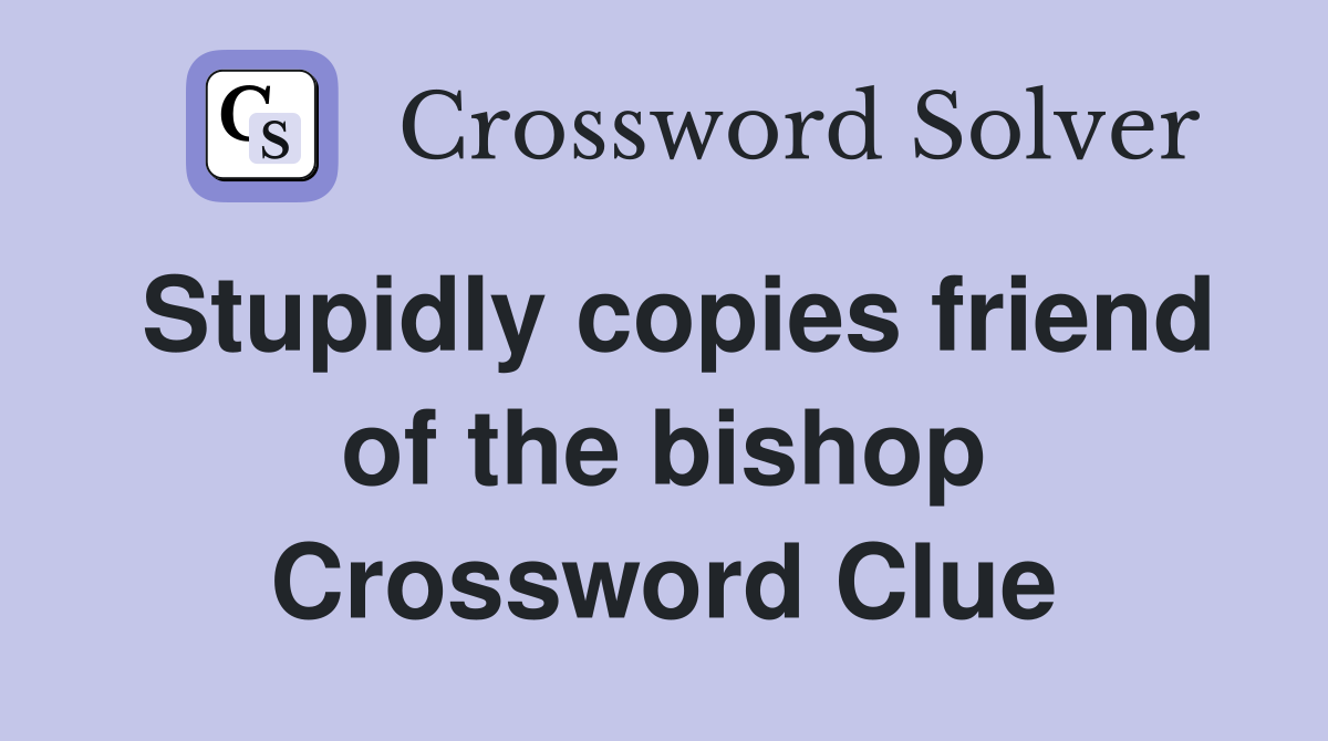 Stupidly copies friend of the bishop Crossword Clue