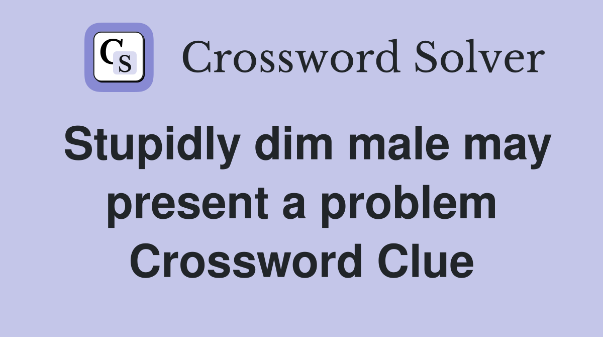 Stupidly dim male may present a problem Crossword Clue