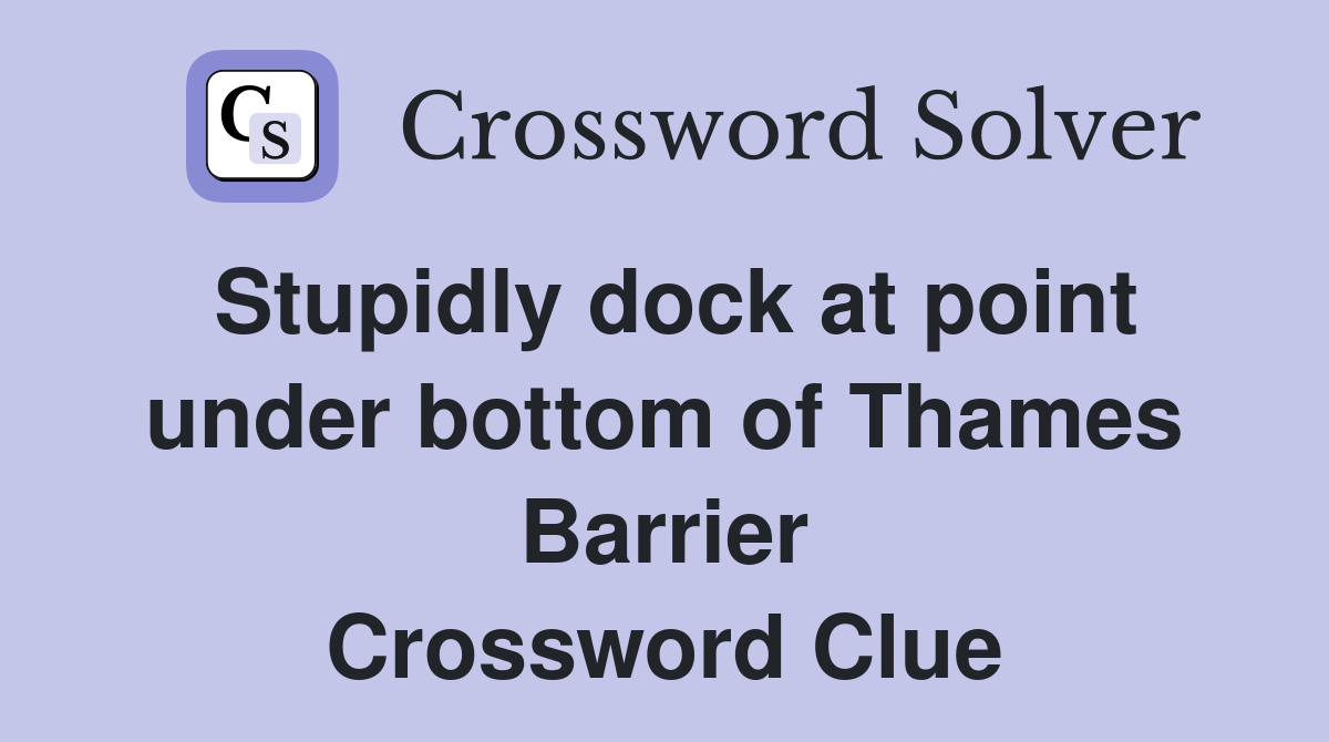 Stupidly dock at point under bottom of Thames Barrier Crossword Clue
