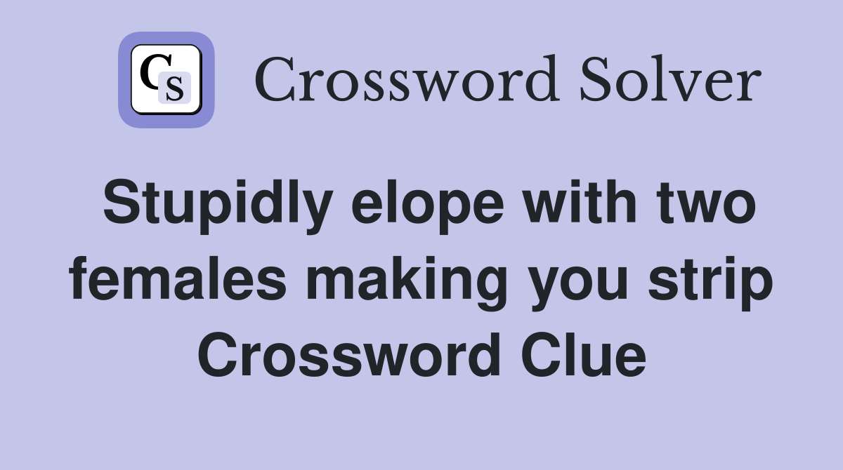 Stupidly elope with two females making you strip Crossword Clue