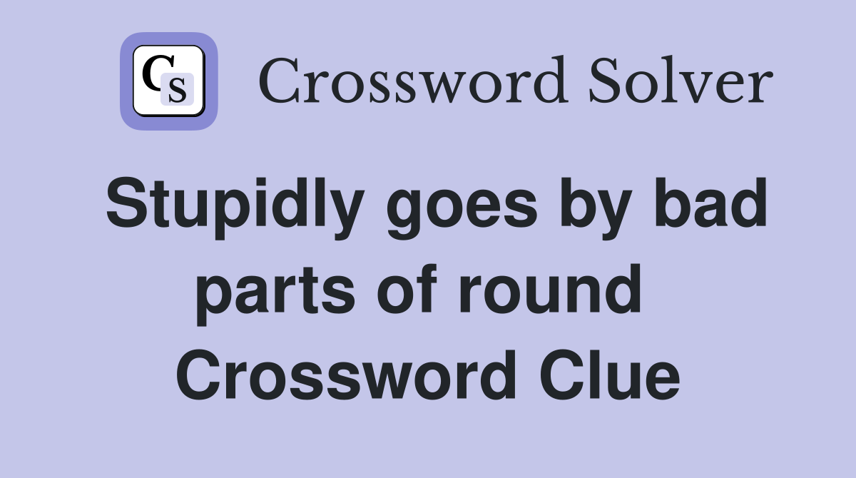 Stupidly goes by bad parts of round  Crossword Clue