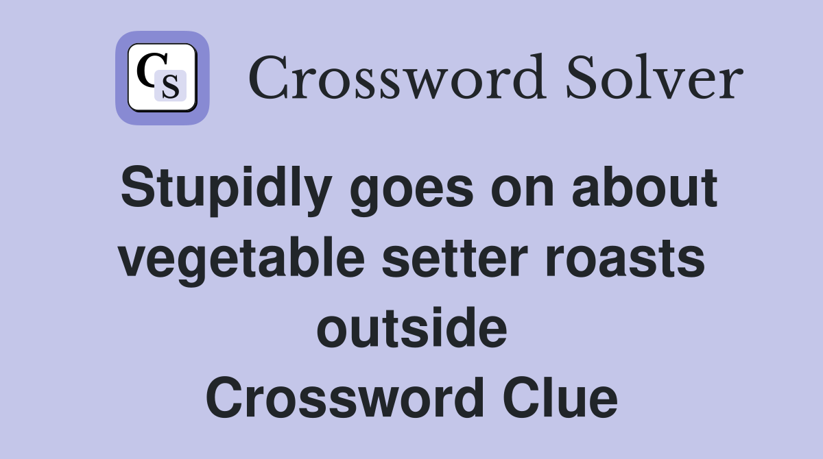 Stupidly goes on about vegetable setter roasts outside Crossword Clue