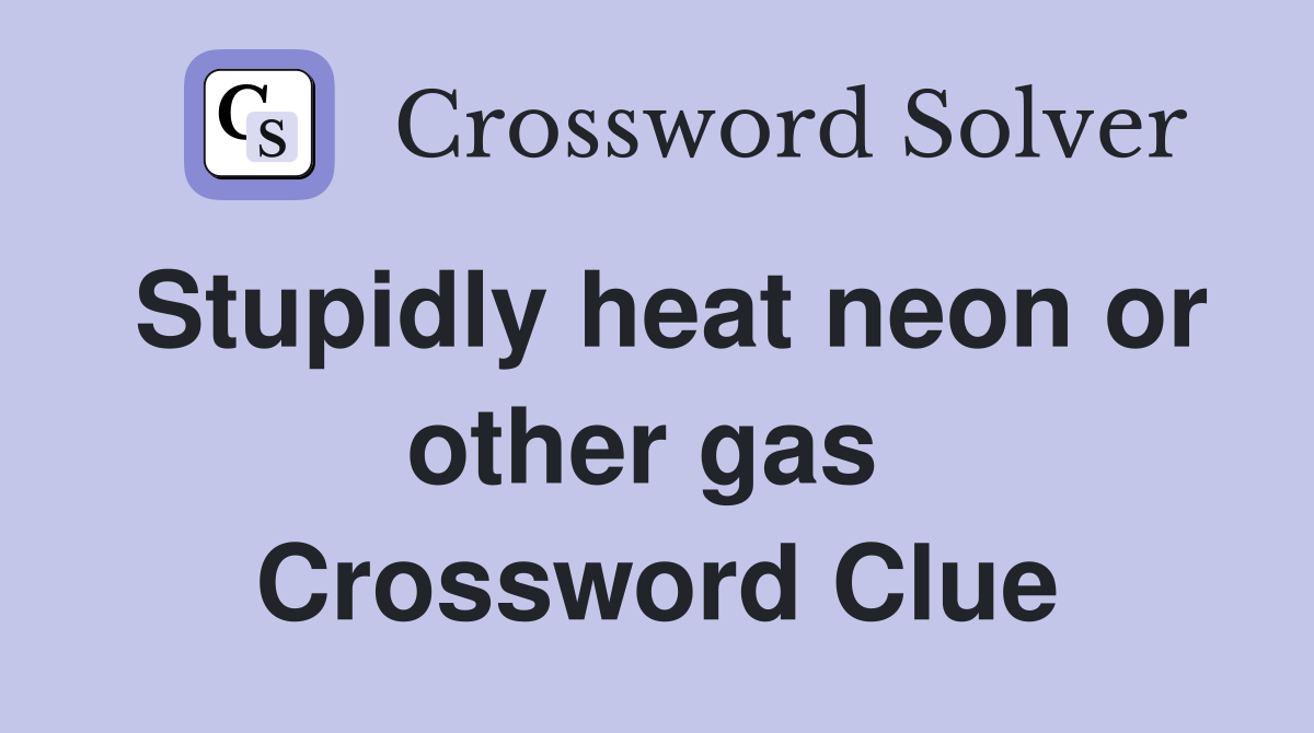 Stupidly heat neon or other gas  Crossword Clue