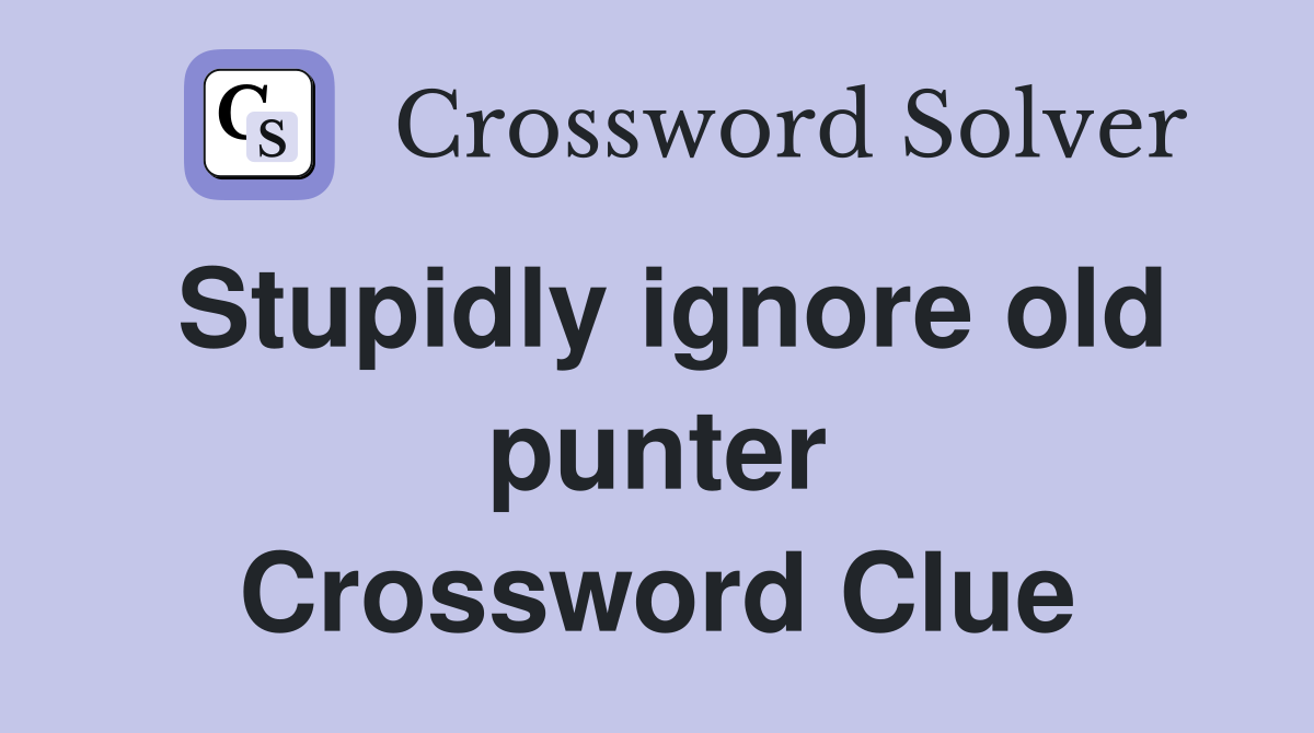 Stupidly ignore old punter Crossword Clue
