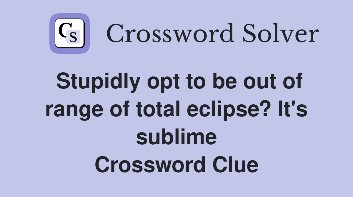 Stupidly opt to be out of range of total eclipse? It's sublime Crossword Clue