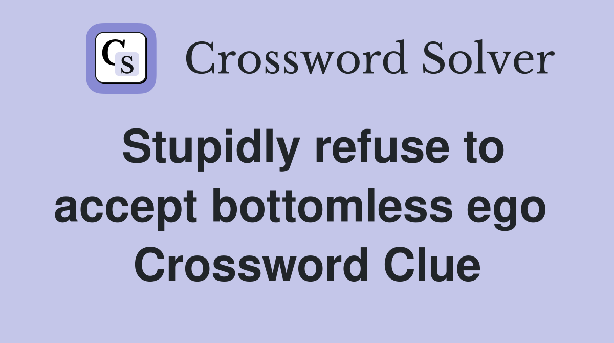 Stupidly refuse to accept bottomless ego  Crossword Clue