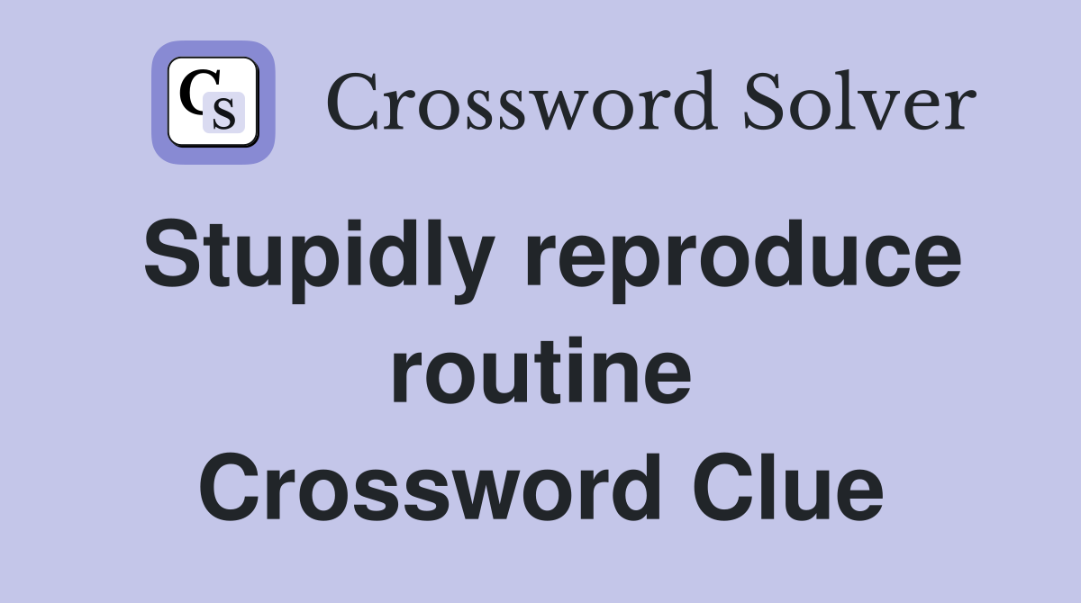 Stupidly reproduce routine Crossword Clue