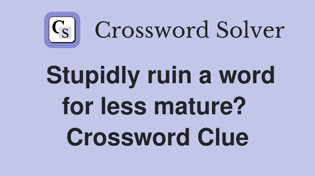 Stupidly ruin a word for less mature?  Crossword Clue
